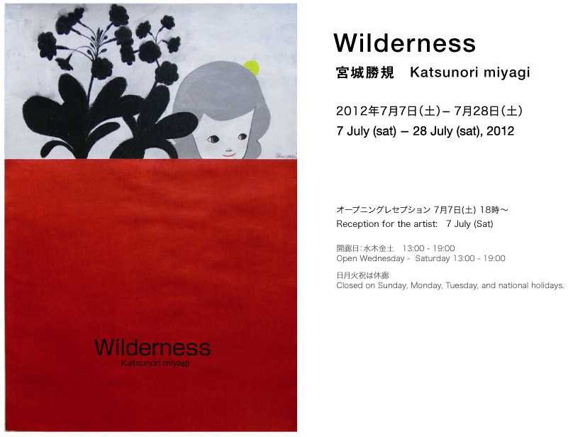Wilderness 宮城勝規　Katsunori miyagi  7月7日(土) - 7月28日(土) 13 - 19:00 7 July - 28 July  オープニングレセプション　：　7月7日 (土) 18:00 -  Opening reception for the artist : 7 July (Sat)  開廊　：　水木金土　13- 19時　　Open : Wednesday - Saturday 13 - 19:00 日月火祝祭は休み　　　　　　　　Closed on Sunday,Monday,Tuesday and National Holidays.