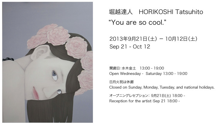 堀越達人　HORIKOSHI Tatsuhito You are so cool.  ２０１３年９月２１日(土） - 10月１２日（土）  Sep 21 - Oct 12  オープニングレセプション　９月２１日（土）　18:00 - Opening reception for the artist  Sep 21 18:00 -