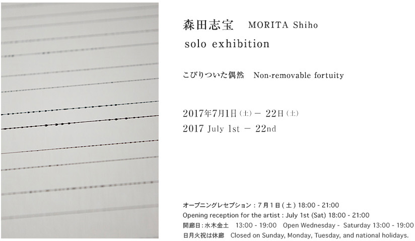 森田志宝
MORITA Shiho  solo exhibition   

こびりついた偶然   Non-removable fortuity

2017年7月1日(土) - 22日(土) 13 - 19:00
July 1st - 22nd

Opening Reception for the artist : July 1st  18 - 21:00